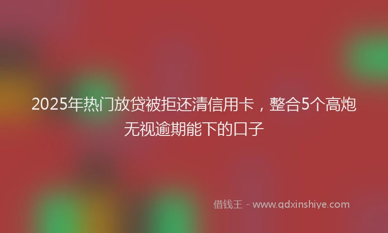 2025年热门放贷被拒还清信用卡，整合5个高炮无视逾期能下的口子