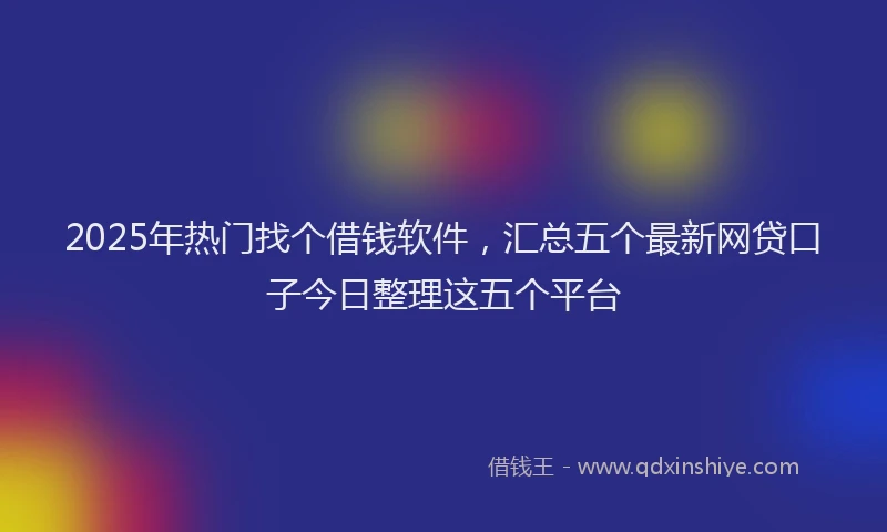 2025年热门找个借钱软件，汇总五个最新网贷口子今日整理这五个平台