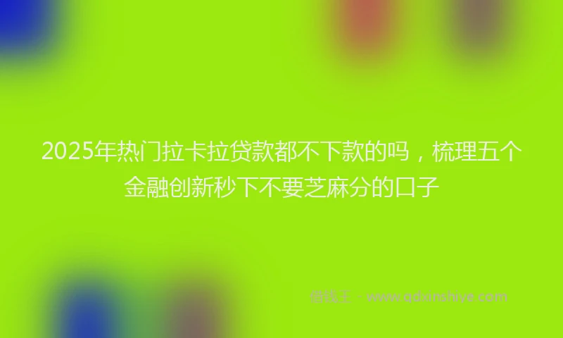 2025年热门拉卡拉贷款都不下款的吗，梳理五个金融创新秒下不要芝麻分的口子