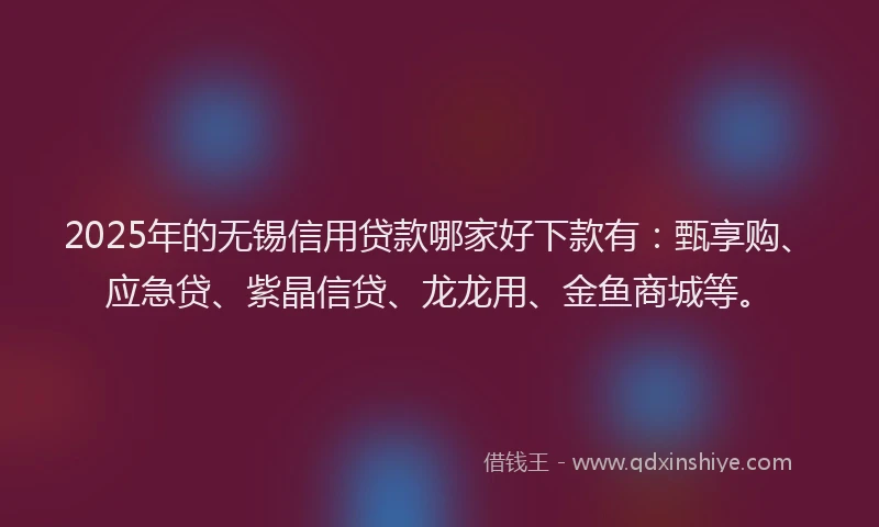 2025年的无锡信用贷款哪家好下款有：甄享购、应急贷、紫晶信贷、龙龙用、金鱼商城等。