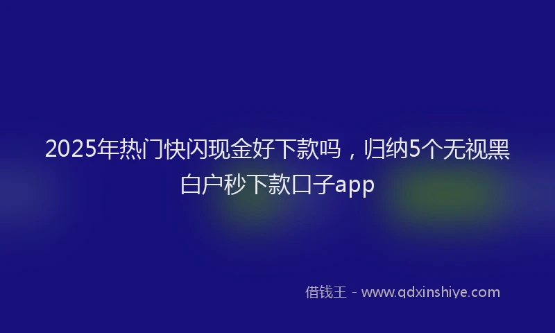 2025年热门快闪现金好下款吗，归纳5个无视黑白户秒下款口子app