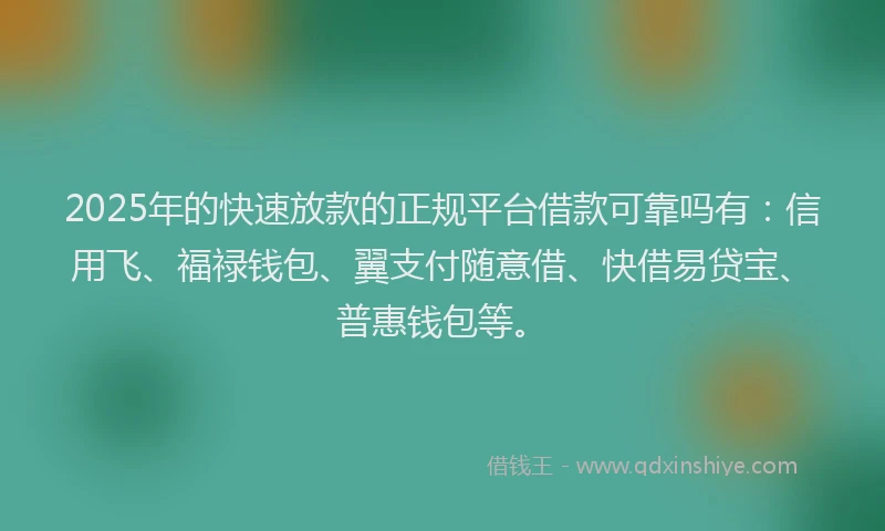 2025年的快速放款的正规平台借款可靠吗有：信用飞、福禄钱包、翼支付随意借、快借易贷宝、普惠钱包等。