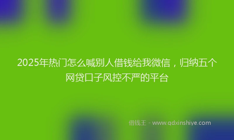 2025年热门怎么喊别人借钱给我微信，归纳五个网贷口子风控不严的平台