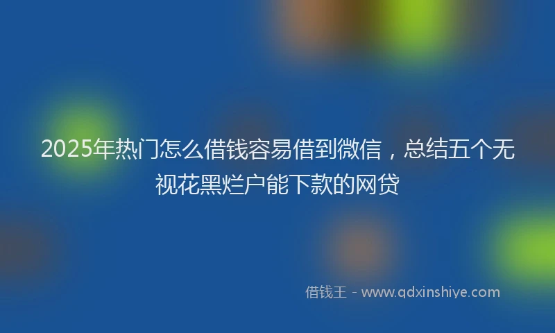 2025年热门怎么借钱容易借到微信，总结五个无视花黑烂户能下款的网贷