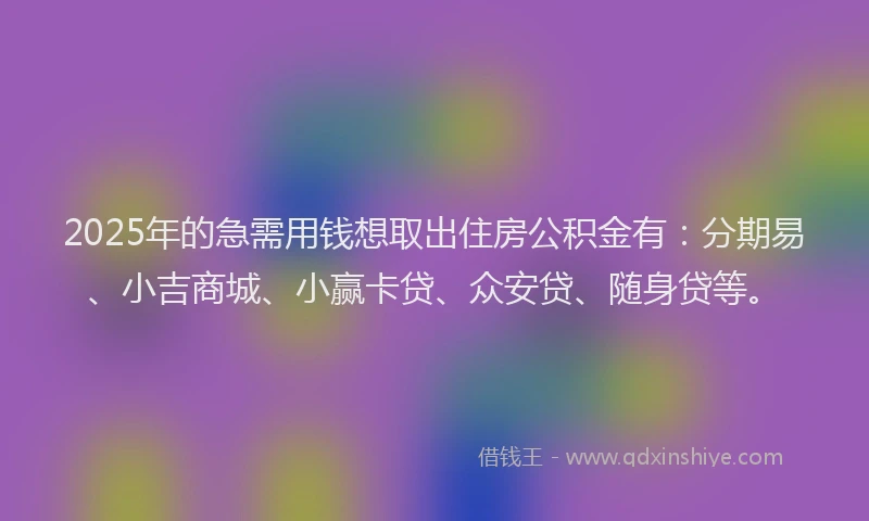 2025年的急需用钱想取出住房公积金有：分期易、小吉商城、小赢卡贷、众安贷、随身贷等。