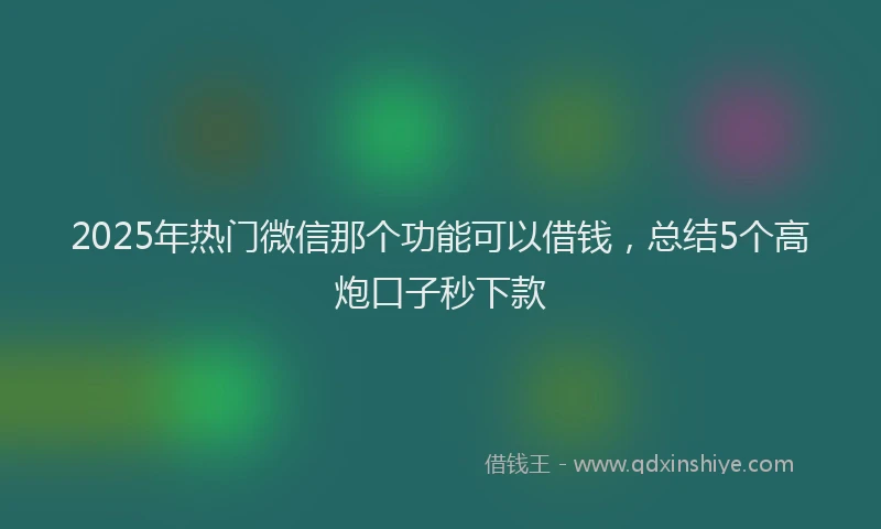 2025年热门微信那个功能可以借钱，总结5个高炮口子秒下款
