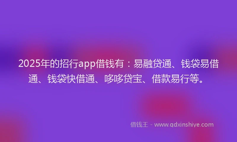 2025年的招行app借钱有：易融贷通、钱袋易借通、钱袋快借通、哆哆贷宝、借款易行等。