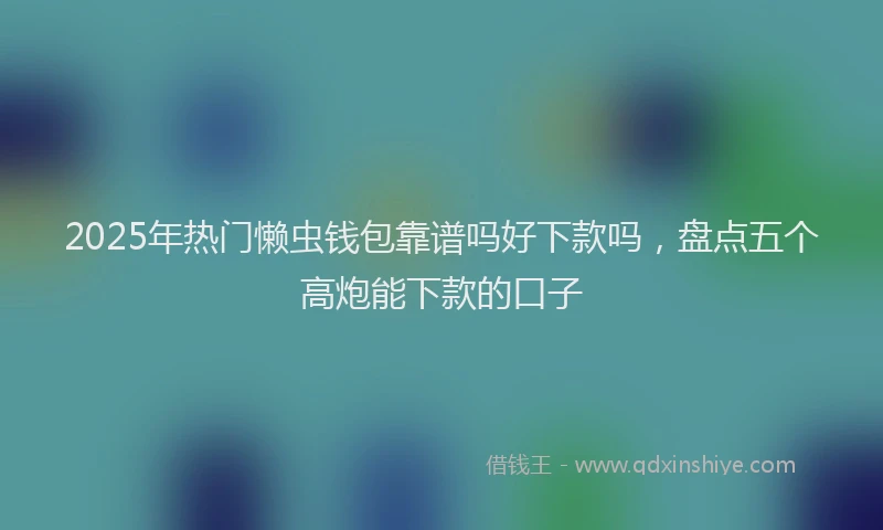 2025年热门懒虫钱包靠谱吗好下款吗，盘点五个高炮能下款的口子