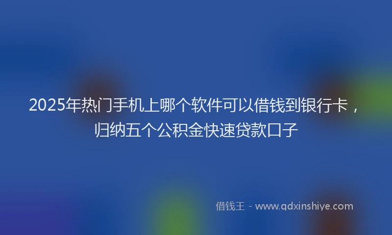 2025年热门手机上哪个软件可以借钱到银行卡，归纳五个公积金快速贷款口子
