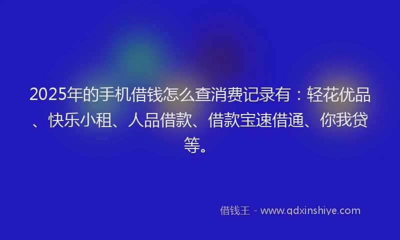 2025年的手机借钱怎么查消费记录有：轻花优品、快乐小租、人品借款、借款宝速借通、你我贷等。