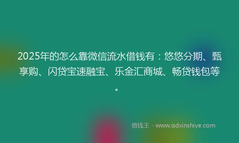 2025年的怎么靠微信流水借钱有：悠悠分期、甄享购、闪贷宝速融宝、乐金汇商城、畅贷钱包等。