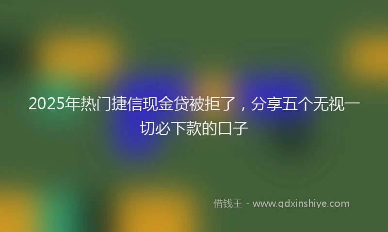 2025年热门捷信现金贷被拒了，分享五个无视一切必下款的口子