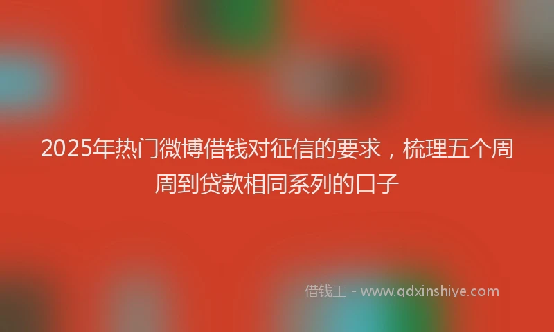 2025年热门微博借钱对征信的要求，梳理五个周周到贷款相同系列的口子