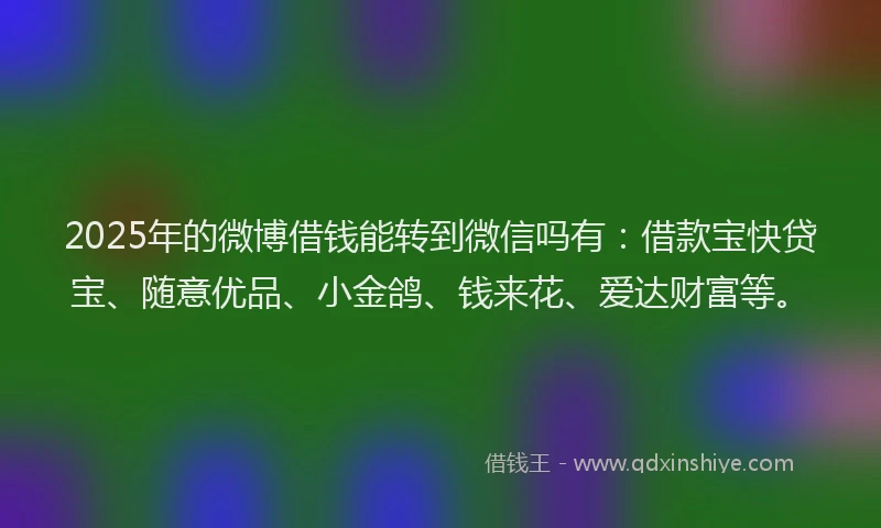 2025年的微博借钱能转到微信吗有：借款宝快贷宝、随意优品、小金鸽、钱来花、爱达财富等。