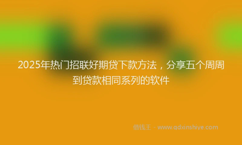 2025年热门招联好期贷下款方法，分享五个周周到贷款相同系列的软件