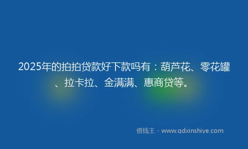 2025年的拍拍贷款好下款吗有：葫芦花、零花罐、拉卡拉、金满满、惠商贷等。