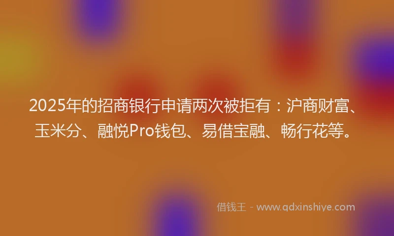 2025年的招商银行申请两次被拒有：沪商财富、玉米分、融悦Pro钱包、易借宝融、畅行花等。