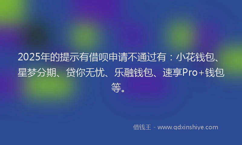 2025年的提示有借呗申请不通过有：小花钱包、星梦分期、贷你无忧、乐融钱包、速享Pro+钱包等。