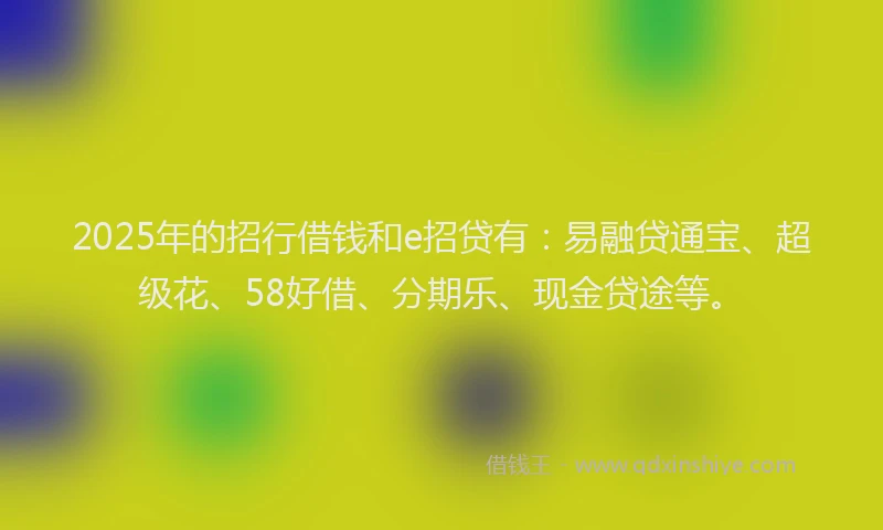 2025年的招行借钱和e招贷有：易融贷通宝、超级花、58好借、分期乐、现金贷途等。