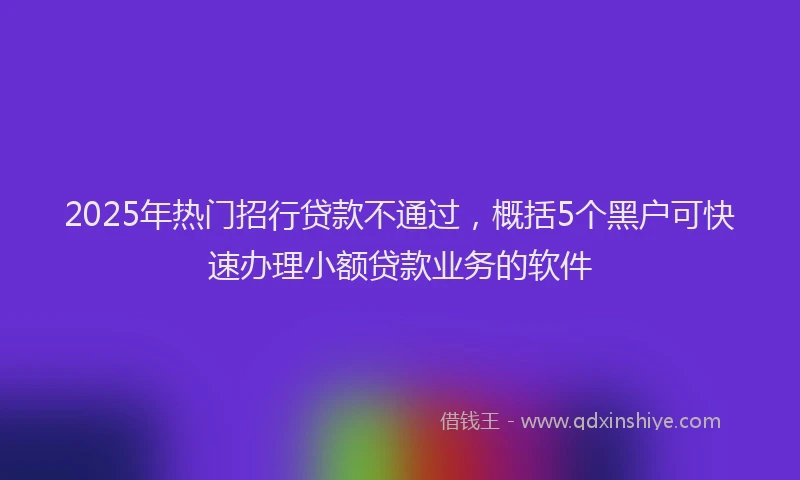 2025年热门招行贷款不通过，概括5个黑户可快速办理小额贷款业务的软件