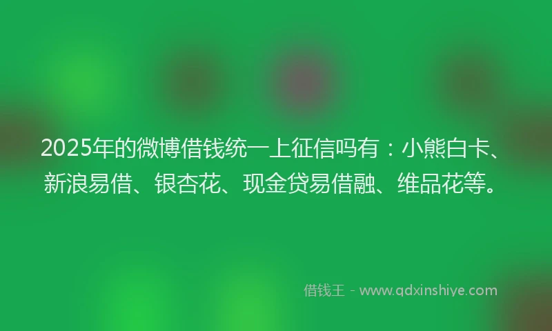 2025年的微博借钱统一上征信吗有：小熊白卡、新浪易借、银杏花、现金贷易借融、维品花等。
