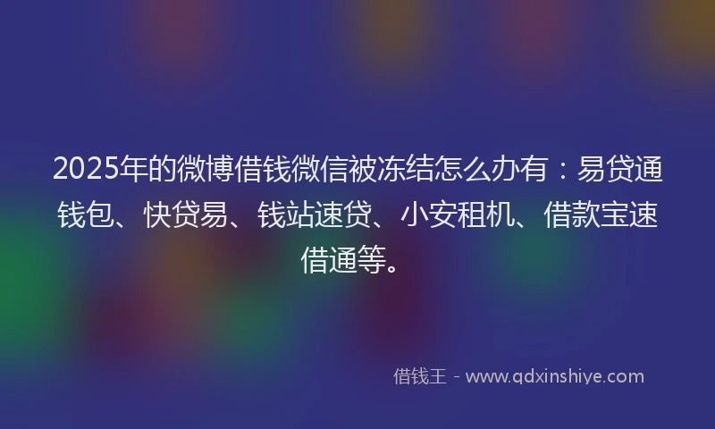 2025年的微博借钱微信被冻结怎么办有：易贷通钱包、快贷易、钱站速贷、小安租机、借款宝速借通等。