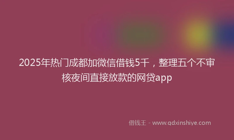 2025年热门成都加微信借钱5千，整理五个不审核夜间直接放款的网贷app