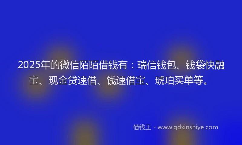 2025年的微信陌陌借钱有：瑞信钱包、钱袋快融宝、现金贷速借、钱速借宝、琥珀买单等。