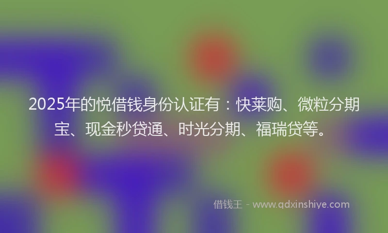 2025年的悦借钱身份认证有：快莱购、微粒分期宝、现金秒贷通、时光分期、福瑞贷等。