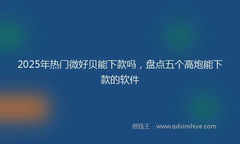 2025年热门微好贝能下款吗，盘点五个高炮能下款的软件