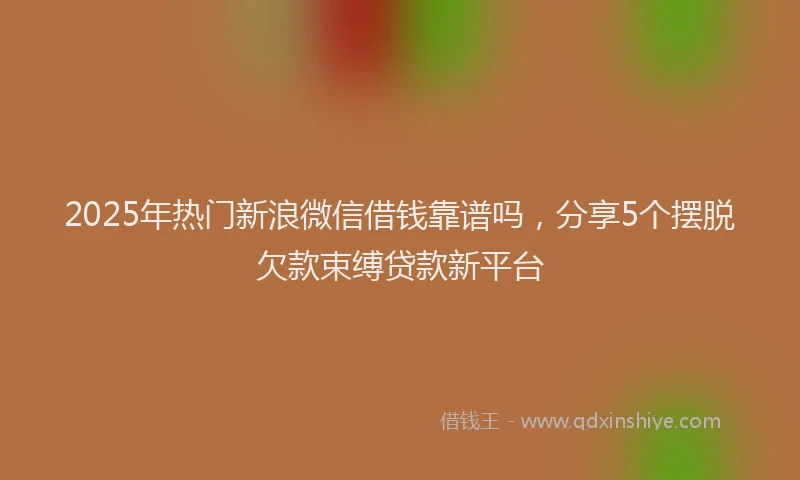 2025年热门新浪微信借钱靠谱吗，分享5个摆脱欠款束缚贷款新平台