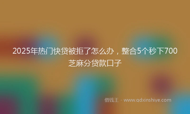 2025年热门快贷被拒了怎么办，整合5个秒下700芝麻分贷款口子