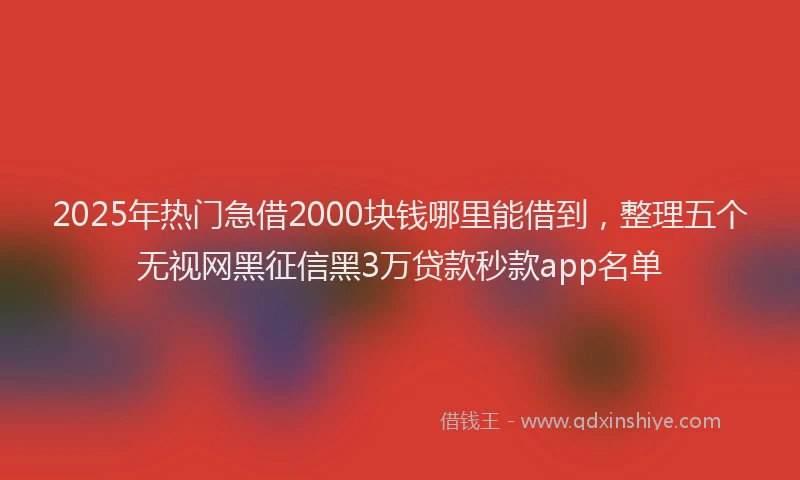 2025年热门急借2000块钱哪里能借到，整理五个无视网黑征信黑3万贷款秒款app名单