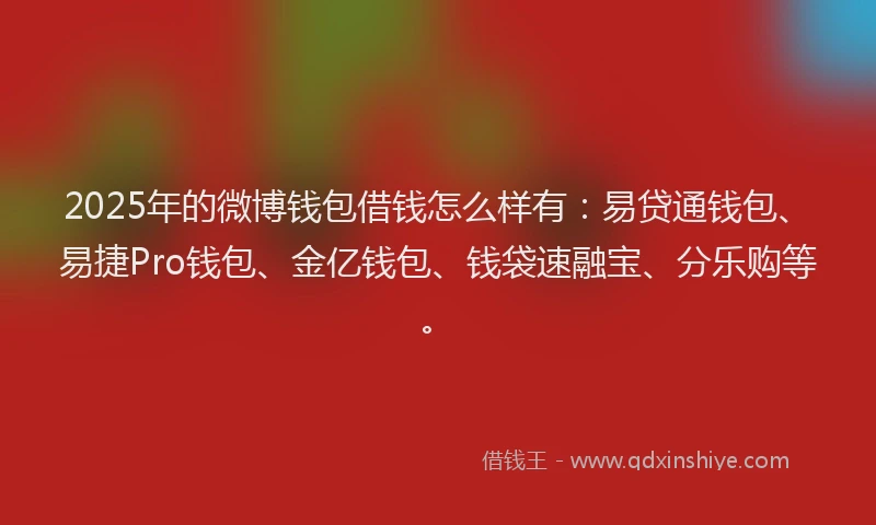 2025年的微博钱包借钱怎么样有：易贷通钱包、易捷Pro钱包、金亿钱包、钱袋速融宝、分乐购等。