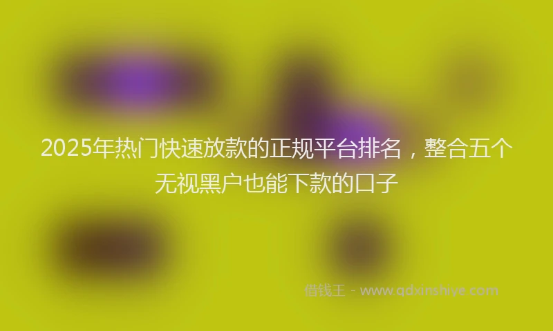 2025年热门快速放款的正规平台排名，整合五个无视黑户也能下款的口子