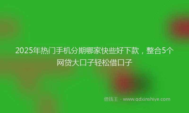 2025年热门手机分期哪家快些好下款，整合5个网贷大口子轻松借口子