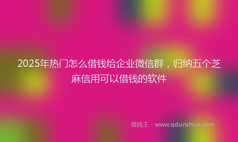 2025年热门怎么借钱给企业微信群，归纳五个芝麻信用可以借钱的软件