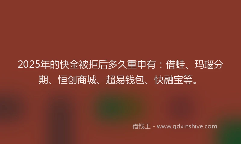2025年的快金被拒后多久重申有：借蛙、玛瑙分期、恒创商城、超易钱包、快融宝等。