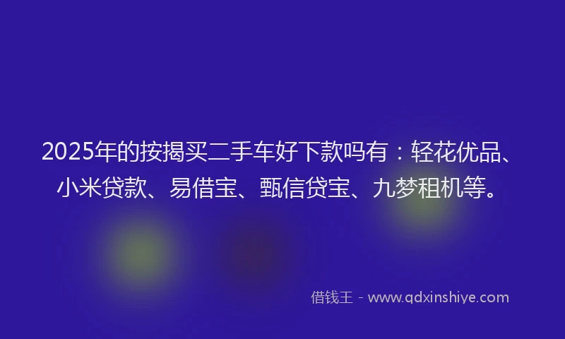 2025年的按揭买二手车好下款吗有：轻花优品、小米贷款、易借宝、甄信贷宝、九梦租机等。
