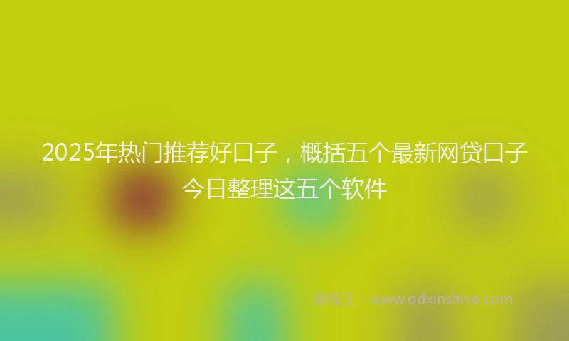 2025年热门推荐好口子，概括五个最新网贷口子今日整理这五个软件