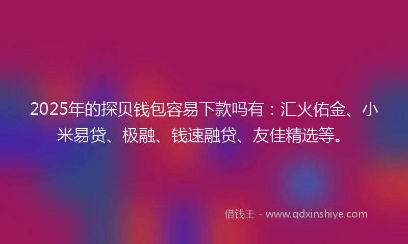 2025年的探贝钱包容易下款吗有：汇火佑金、小米易贷、极融、钱速融贷、友佳精选等。