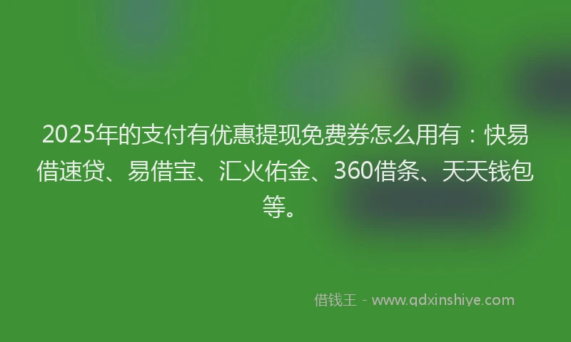 2025年的支付有优惠提现免费券怎么用有：快易借速贷、易借宝、汇火佑金、360借条、天天钱包等。