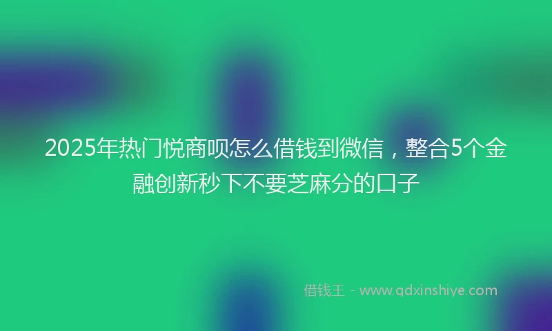 2025年热门悦商呗怎么借钱到微信，整合5个金融创新秒下不要芝麻分的口子