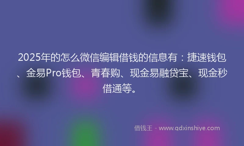 2025年的怎么微信编辑借钱的信息有：捷速钱包、金易Pro钱包、青春购、现金易融贷宝、现金秒借通等。
