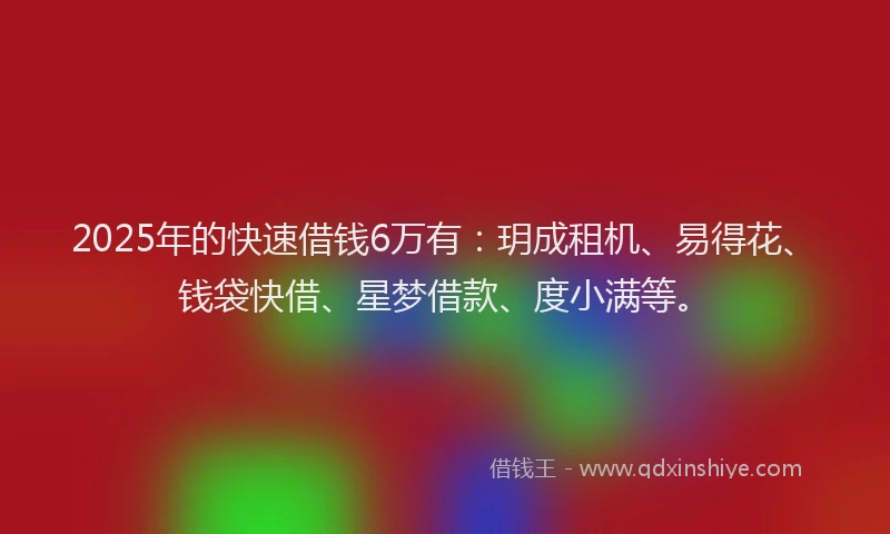 2025年的快速借钱6万有：玥成租机、易得花、钱袋快借、星梦借款、度小满等。