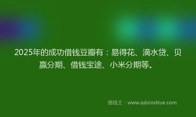 2025年的成功借钱豆瓣有：易得花、滴水贷、贝赢分期、借钱宝途、小米分期等。