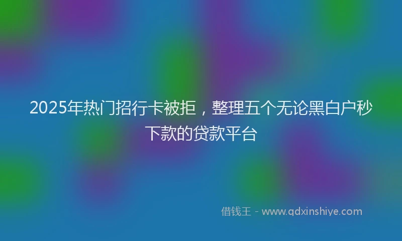 2025年热门招行卡被拒，整理五个无论黑白户秒下款的贷款平台
