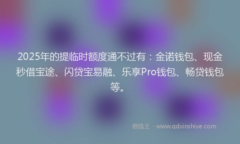 2025年的提临时额度通不过有：金诺钱包、现金秒借宝途、闪贷宝易融、乐享Pro钱包、畅贷钱包等。
