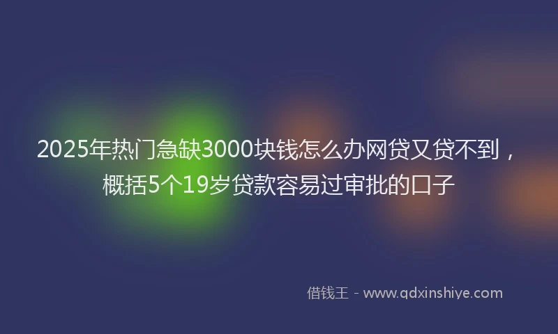 2025年热门急缺3000块钱怎么办网贷又贷不到，概括5个19岁贷款容易过审批的口子
