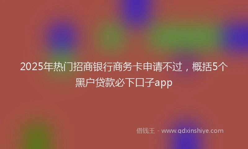 2025年热门招商银行商务卡申请不过，概括5个黑户贷款必下口子app